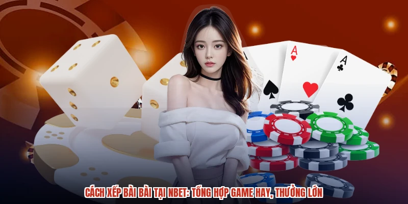 Cách Xếp Bài Bài Tại NBET: Tổng Hợp Game Hay, Thưởng Lớn