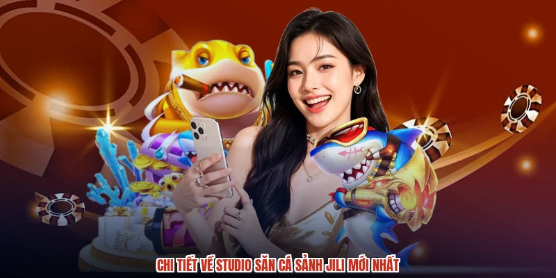 Chi tiết về studio săn cá sảnh JILI mới nhất