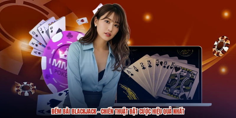 Đếm Bài Blackjack - Chiến Thuật Đặt Cược Hiệu Quả Nhất