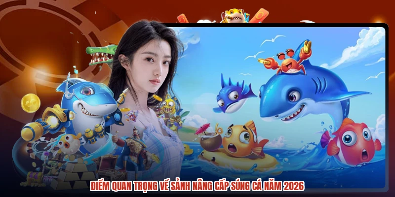 Điểm quan trọng về sảnh nâng cấp súng cá năm 2026
