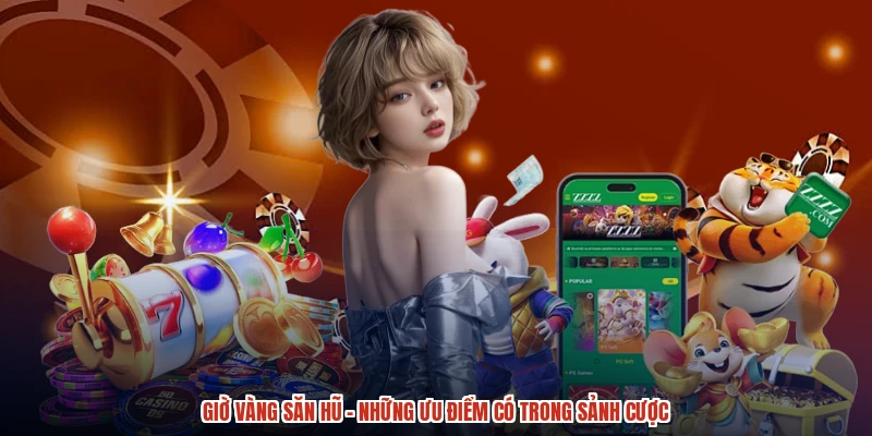 Giờ Vàng Săn Hũ - Những Ưu Điểm Có Trong Sảnh Cược