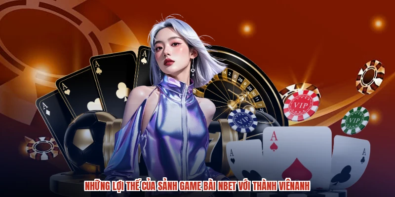 Những lợi thế của sảnh game bài NBET với thành viênanh